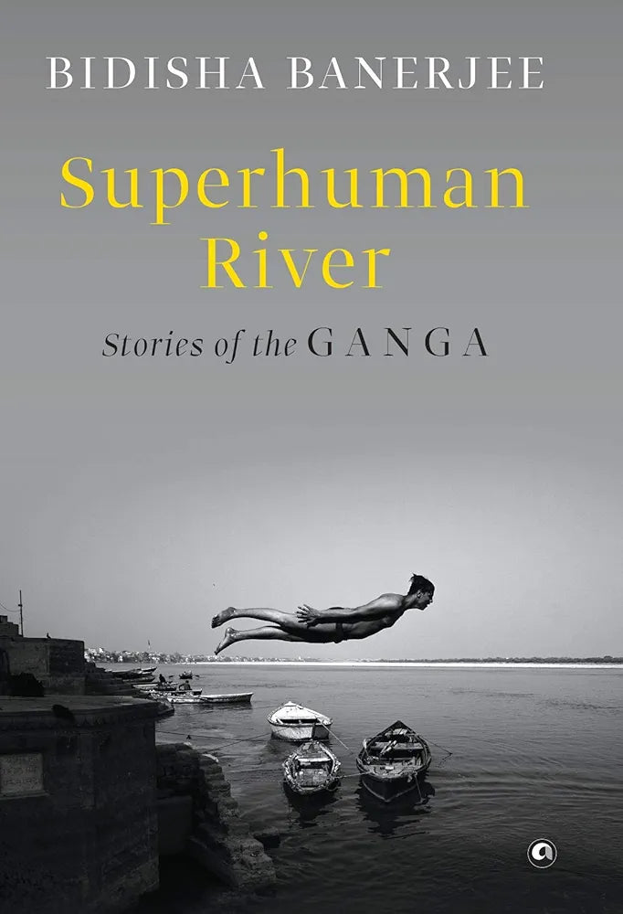 Bidisha Banerjee
 
SUPERHUMAN RIVER: Stories of the Ganga
