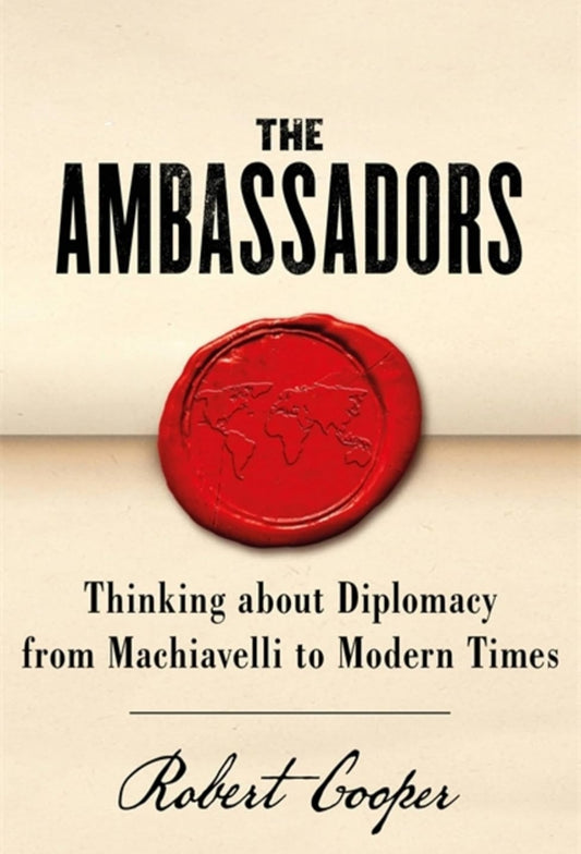 THE AMBASSADORS : THINKING ABOUT DIPLOMACY FROM MACHIAVELLI TO MODERN TIMES